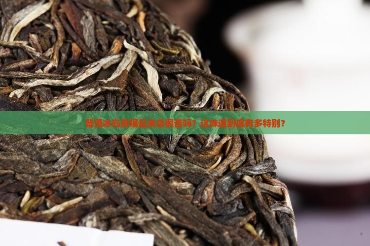 普洱冰岛茶喝起来会很苦吗？这味道到底有多特别？