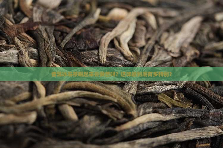 普洱冰岛茶喝起来会很苦吗？这味道到底有多特别？