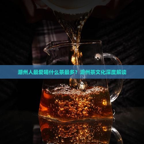潮州人最爱喝什么茶最多？潮州茶文化深度解读