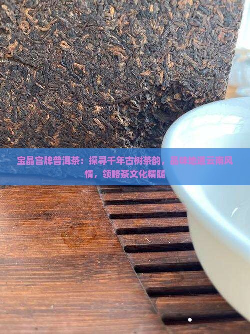宝晶宫牌普洱茶：探寻千年古树茶韵，品味地道云南风情，领略茶文化精髓