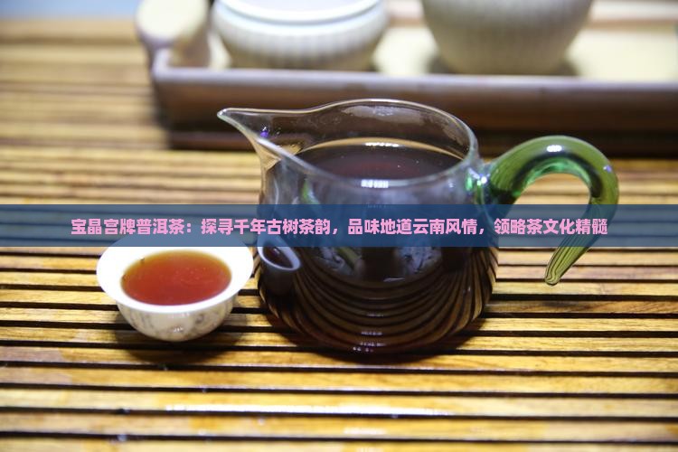 宝晶宫牌普洱茶：探寻千年古树茶韵，品味地道云南风情，领略茶文化精髓