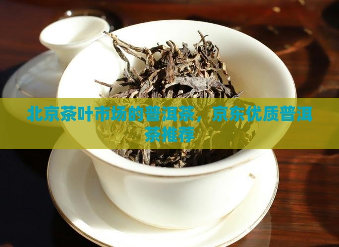 北京茶叶市场的普洱茶，京东优质普洱茶推荐