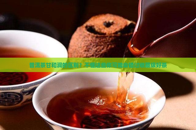 普洱茶甘和润的区别？不懂这些你可能会错过收藏级好茶