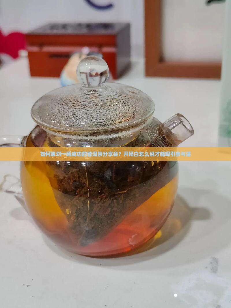 如何策划一场成功的普洱茶分享会？开场白怎么说才能吸引参与湛