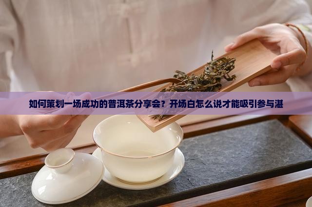 如何策划一场成功的普洱茶分享会？开场白怎么说才能吸引参与湛