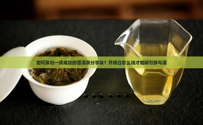 如何策划一场成功的普洱茶分享会？开场白怎么说才能吸引参与湛