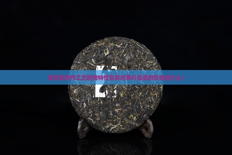 普洱茶制作工艺的独特性及其对茶叶品质的影响是什么？