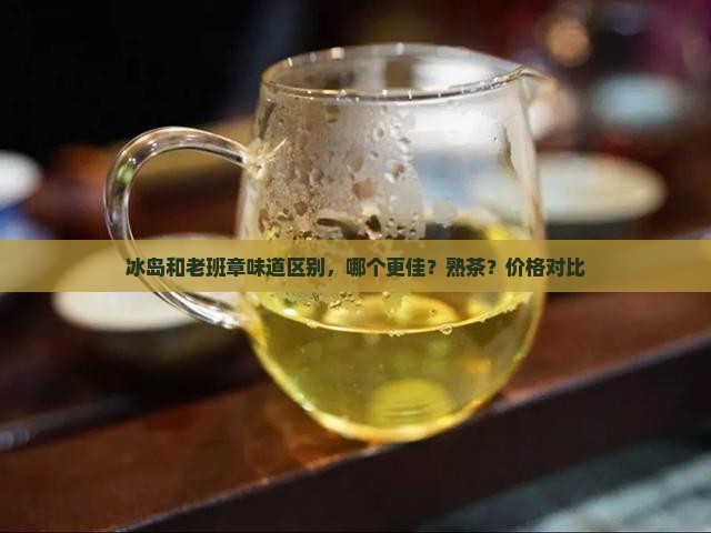 冰岛和老班章味道区别，哪个更佳？熟茶？价格对比