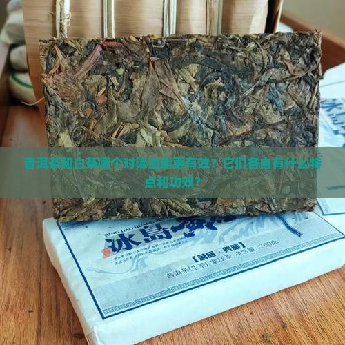 普洱茶和白茶哪个对降血脂更有效?它们各自有什么特点和功效? 普洱茶和白茶哪个对降血脂更有效?它们各自有什么特点和功效?