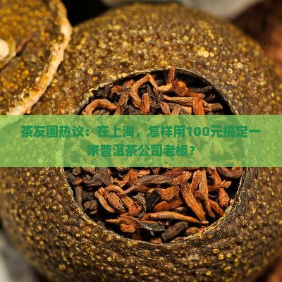 茶友圈热议：在上海，怎样用100元搞定一家普洱茶公司老板？