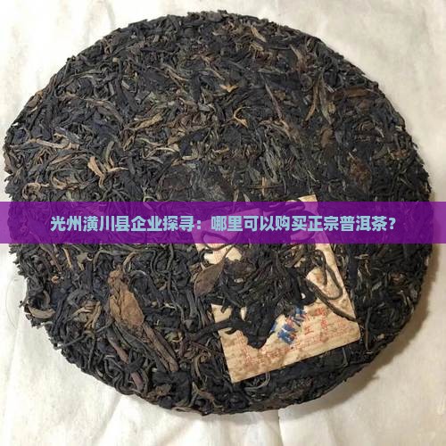 光州潢川县企业探寻:哪里可以购买正宗普洱茶? 光州潢川县企业探寻:哪里可以购买正宗普洱茶?
