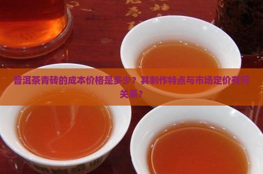 普洱茶青砖的成本价格是多少?其制作特点与市场定价有何关系? 普洱茶青砖的成本价格是多少?其制作特点与市场定价有何关系?
