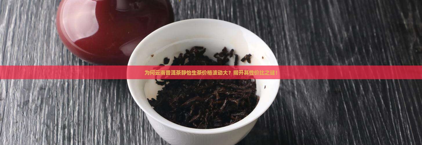为何云南普洱茶静怡生茶价格波动大？揭开其性价比之谜！