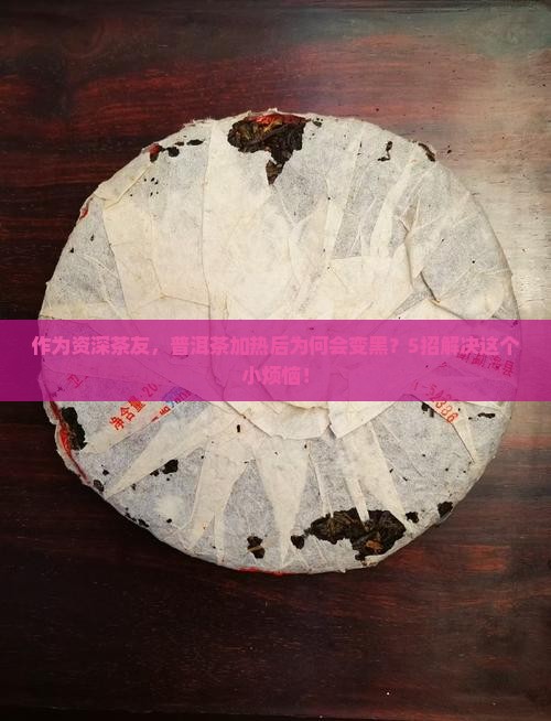 作为资深茶友,普洱茶加热后为何会变黑?5招解决这个小烦恼! 作为资深茶友,普洱茶加热后为何会变黑?5招解决这个小烦恼!