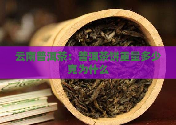 云南普洱茶:普洱茶饼重量多少克为什么 云南普洱茶:普洱茶饼重量多少克为什么