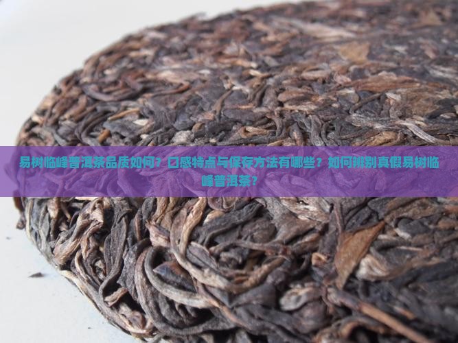 易树临峰普洱茶品质如何?口感特点与保存方法有哪些?如何辨别真假易树临峰普洱茶? 易树临峰普洱茶品质如何?口感特点与保存方法有哪些?如何辨别真假易树临峰普洱茶?