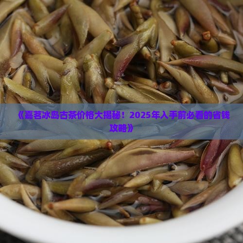 嘉茗冰岛古茶价格表