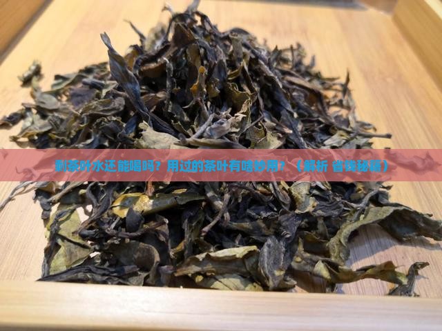 剩茶叶水能喝吗用过的茶叶