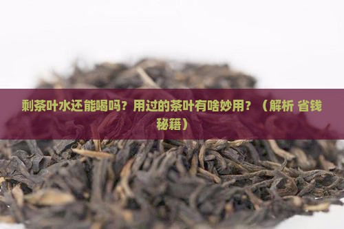剩茶叶水能喝吗用过的茶叶