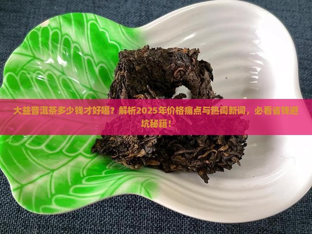大益普洱茶多少钱才好喝 大益普洱茶多少钱才好喝