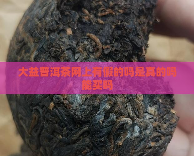 大益普洱茶网上有假的吗