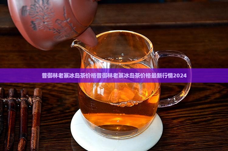 普御林老寨冰岛茶价格