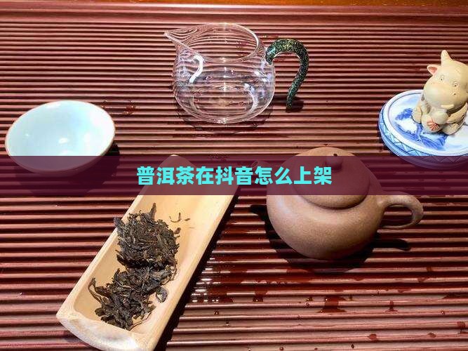 普洱茶在抖音怎么上架