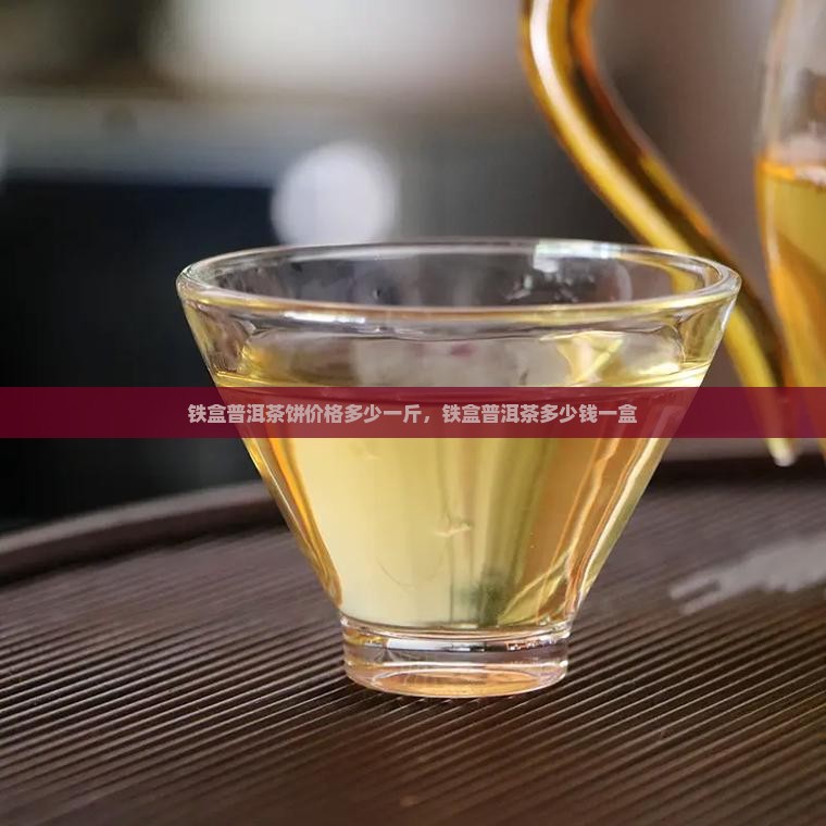 铁盒普洱茶饼价格多少一斤