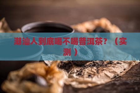 潮汕人喜欢喝普洱茶吗
