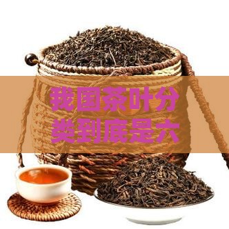 我国茶叶分类到底是六类还是六类