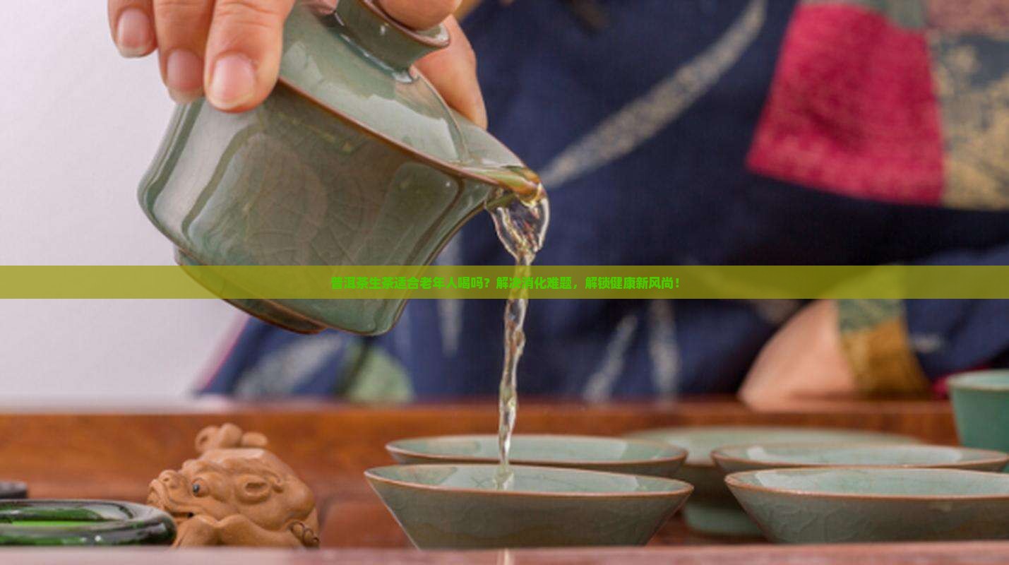普洱茶生茶适合老年人喝吗