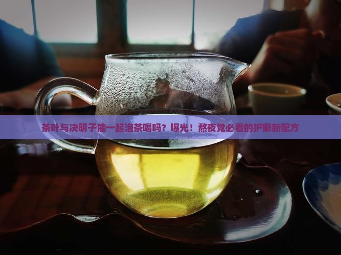 茶叶与决明子能一起泡茶喝吗