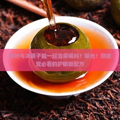 茶叶与决明子能一起泡茶喝吗