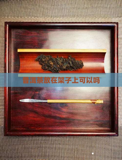 普洱茶放在架子上可以吗