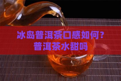冰岛普洱茶是茶水甜吗吗