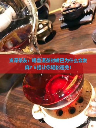 资深茶友：喝普洱茶时嘴巴为什么会发麻？5招让你轻松避免！