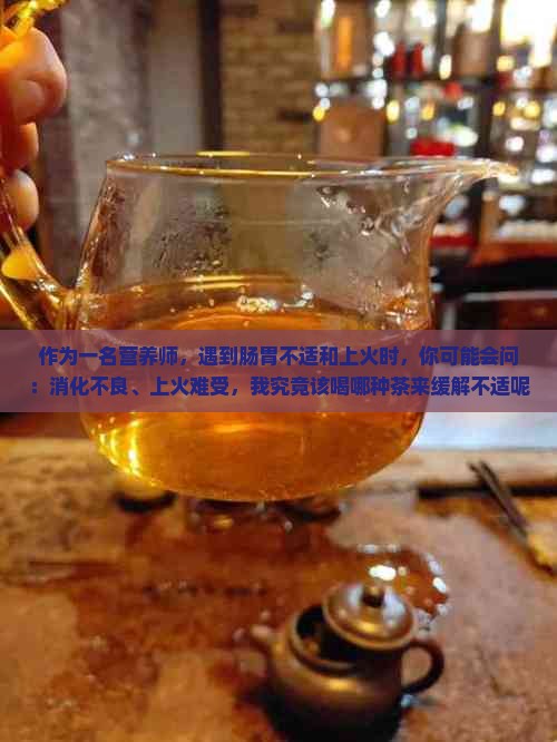 作为一名营养师，遇到肠胃不适和上火时，你可能会问：消化不良、上火难受，我究竟该喝哪种茶来缓解不适呢？