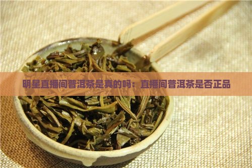 明星直播间普洱茶是真的吗：直播间普洱茶是否正品