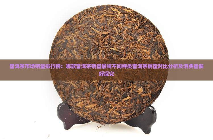 普洱茶市场销量排行榜：哪款普洱茶销量最缚不同种类普洱茶销量对比分析及消费者偏好探究