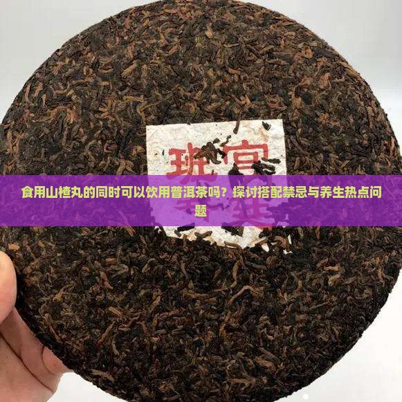 食用山楂丸的同时可以饮用普洱茶吗？探讨搭配禁忌与养生热点问题