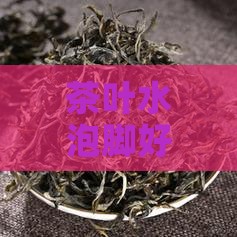 茶叶水泡脚好不好:泡脚效果与作用详解 茶叶水泡脚好不好:泡脚效果与作用详解