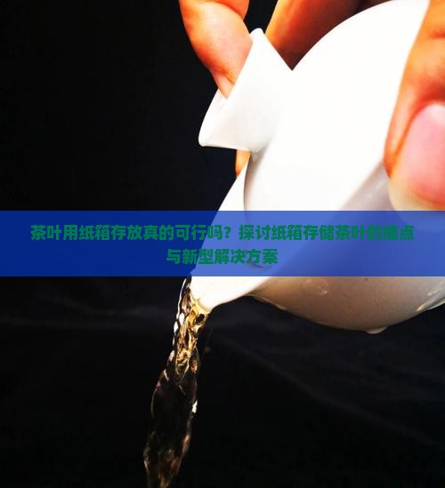 茶叶用纸箱存放真的可行吗？探讨纸箱存储茶叶的痛点与新型解决方案