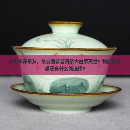 作为资深茶友，怎么看待普洱茶大白菜离世？我们的茶桌还有什么新选择？