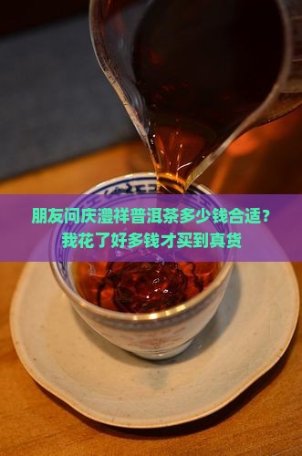 朋友问庆澧祥普洱茶多少钱合适？我花了好多钱才买到真货