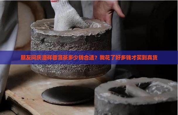朋友问庆澧祥普洱茶多少钱合适？我花了好多钱才买到真货