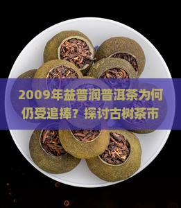 2009年益普润普洱茶为何仍受追捧？探讨古树茶市场的热点与痛点！