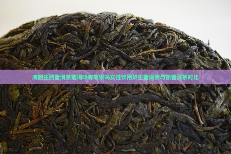 减肥生熟普洱茶能喝吗有效果吗女性饮用及生普洱茶与熟普洱茶对比