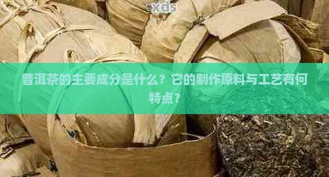 普洱茶的主要成分是什么？它的制作原料与工艺有何特点？