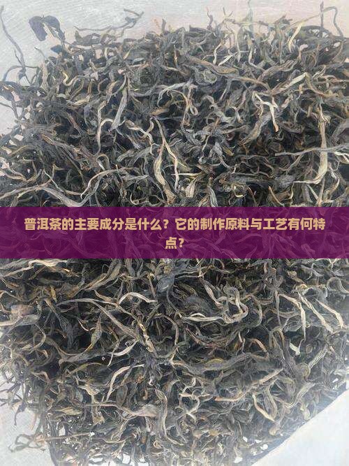 普洱茶的主要成分是什么？它的制作原料与工艺有何特点？