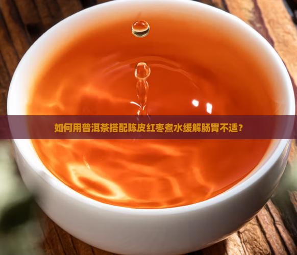 如何用普洱茶搭配陈皮红枣煮水缓解肠胃不适？